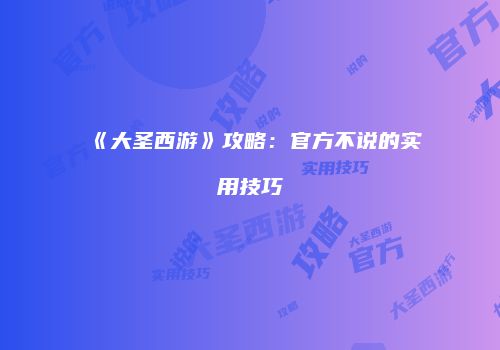 《大圣西游》攻略:官方不说的实用技巧