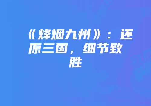 《烽烟九州》：还原三国，细节致胜