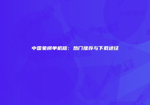 中国象棋单机版：热门推荐与下载途径