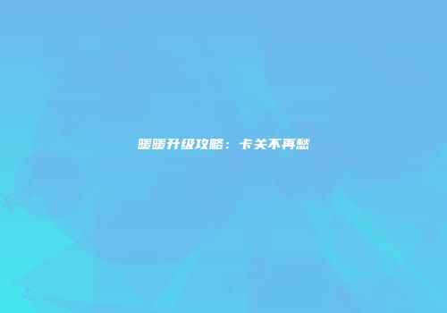 暖暖升级攻略：卡关不再愁