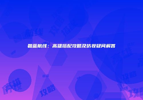 碧蓝航线：高雄搭配攻略及仿妆疑问解答