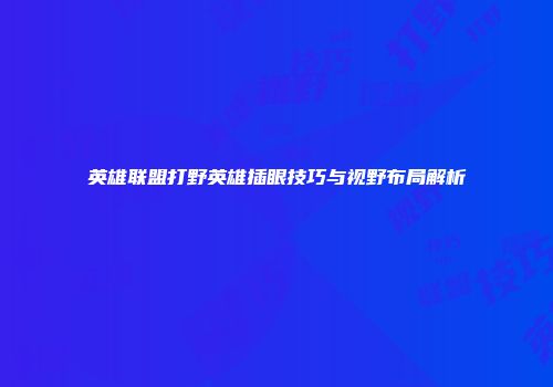 英雄联盟打野英雄插眼技巧与视野布局解析