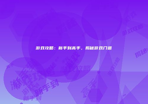 游戏攻略：新手到高手，揭秘游戏门道