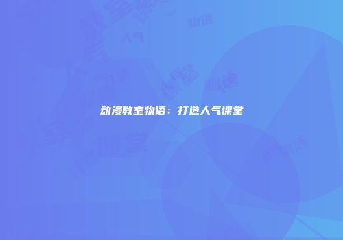 动漫教室物语：打造人气课堂