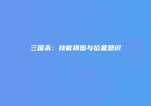 三国杀：技能拼图与位置意识