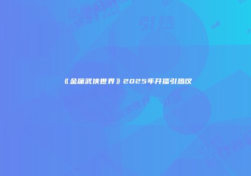 《金庸武侠世界》2025年开播引热议