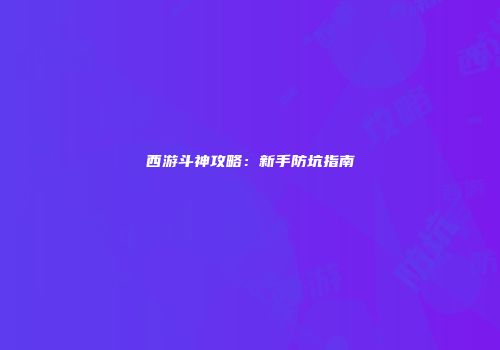 西游斗神攻略：新手防坑指南