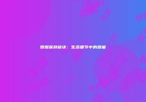 婚姻保鲜秘诀：生活细节中的甜蜜