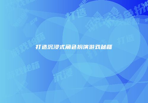 打造沉浸式角色扮演游戏秘籍