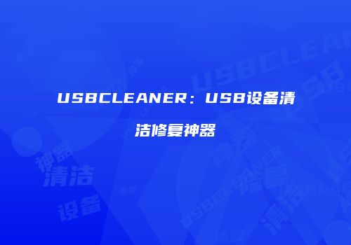 USBCLEANER:USB设备清洁修复神器