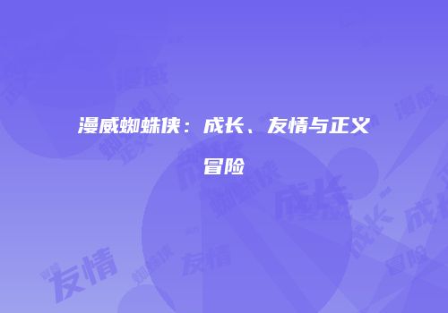 漫威蜘蛛侠：成长、友情与正义冒险