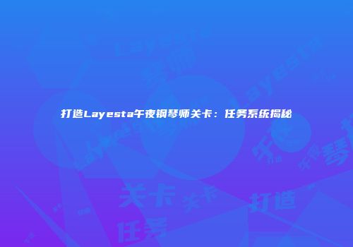 打造Layesta午夜钢琴师关卡：任务系统揭秘