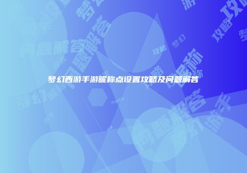 梦幻西游手游昵称点设置攻略及问题解答