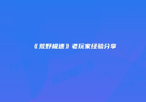 《荒野极速》老玩家经验分享