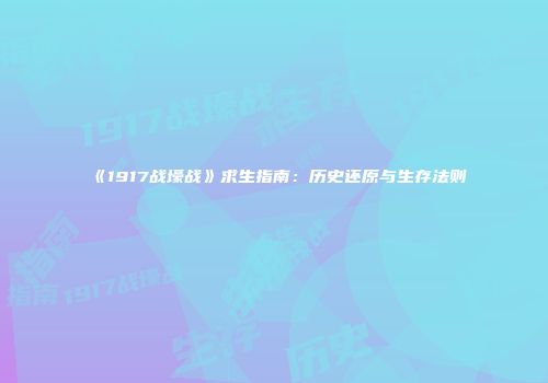 《1917战壕战》求生指南：历史还原与生存法则