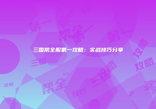 三国帮全服第一攻略：实战技巧分享