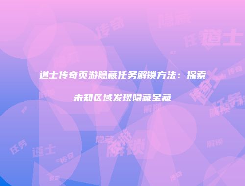 道士传奇页游隐藏任务解锁方法:探索未知区域发现隐藏宝藏