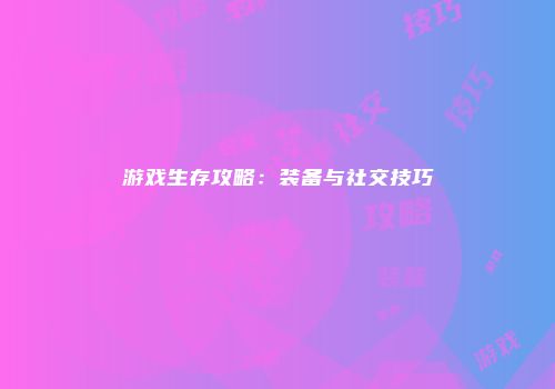 游戏生存攻略:装备与社交技巧