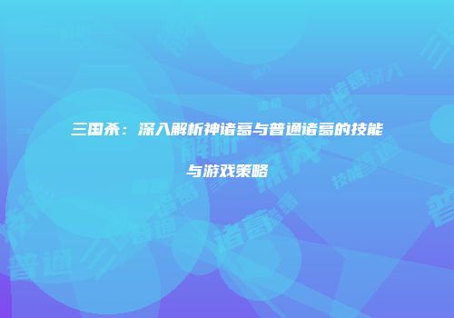 三国杀：深入解析神诸葛与普通诸葛的技能与游戏策略