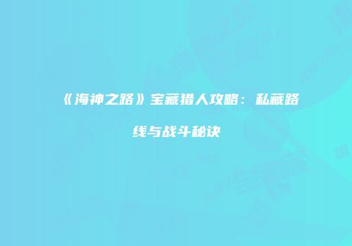 《海神之路》宝藏猎人攻略：私藏路线与战斗秘诀