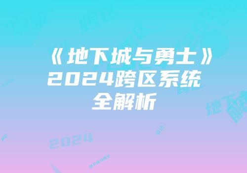 《地下城与勇士》2024跨区系统全解析