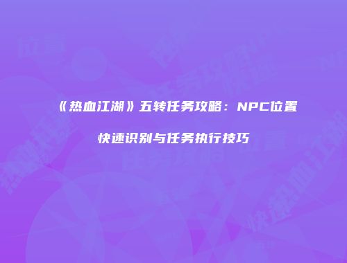 《热血江湖》五转任务攻略:NPC位置快速识别与任务执行技巧