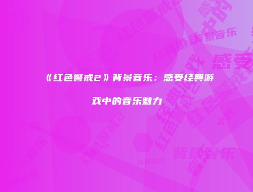《红色警戒2》背景音乐:感受经典游戏中的音乐魅力