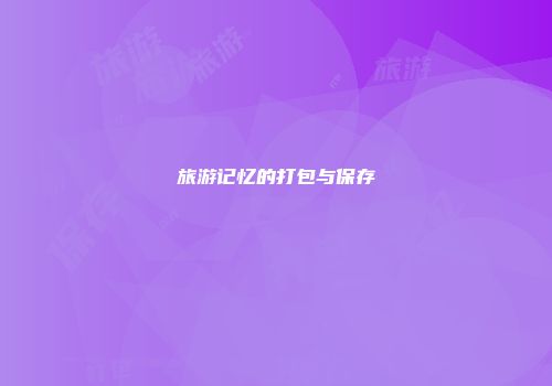 旅游记忆的打包与保存