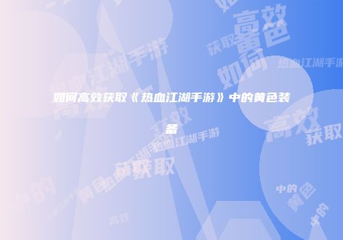 如何高效获取《热血江湖手游》中的黄色装备