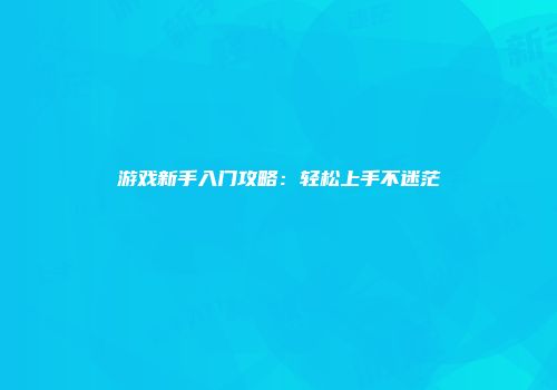 游戏新手入门攻略：轻松上手不迷茫