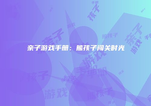 亲子游戏手册：熊孩子闯关时光