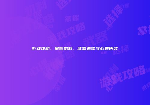 游戏攻略：掌握机制，武器选择与心理博弈