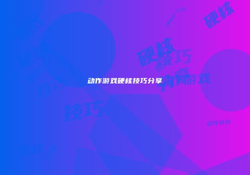动作游戏硬核技巧分享