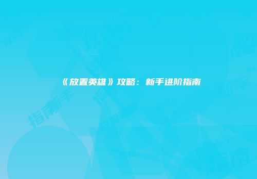 《放置英雄》攻略：新手进阶指南