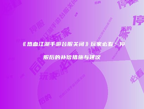 《热血江湖手游台服关闭》玩家必看：停服后的补偿措施与建议