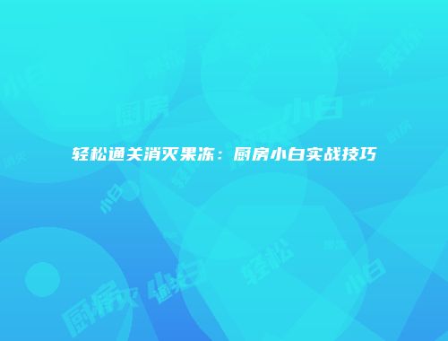 轻松通关消灭果冻:厨房小白实战技巧