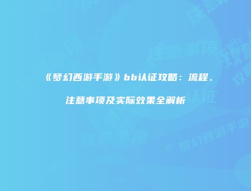 《梦幻西游手游》bb认证攻略：流程、注意事项及实际效果全解析