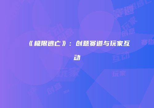 《极限逃亡》:创意赛道与玩家互动
