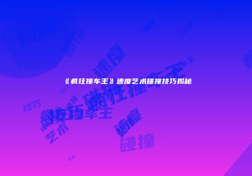 《疯狂撞车王》速度艺术碰撞技巧揭秘