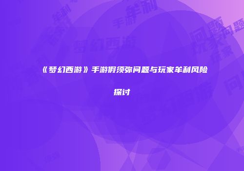 《梦幻西游》手游假须弥问题与玩家牟利风险探讨