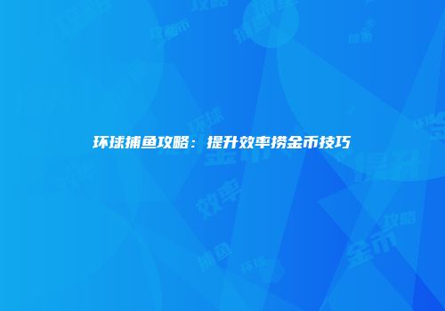 环球捕鱼攻略:提升效率捞金币技巧