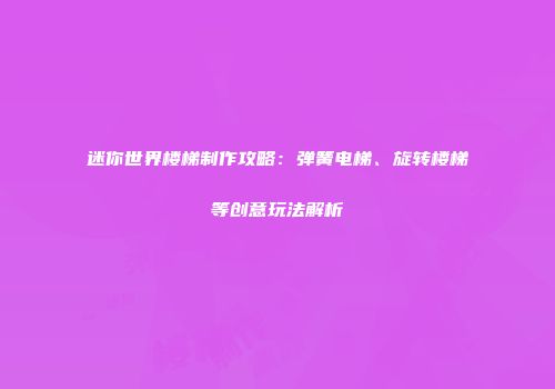 迷你世界楼梯制作攻略:弹簧电梯、旋转楼梯等创意玩法解析