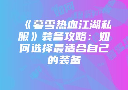 《暮雪热血江湖私服》装备攻略:如何选择最适合自己的装备