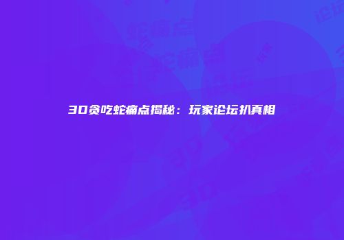 3D贪吃蛇痛点揭秘：玩家论坛扒真相