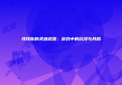 寻找你的灵魂武器：游戏中的沉浸与共鸣
