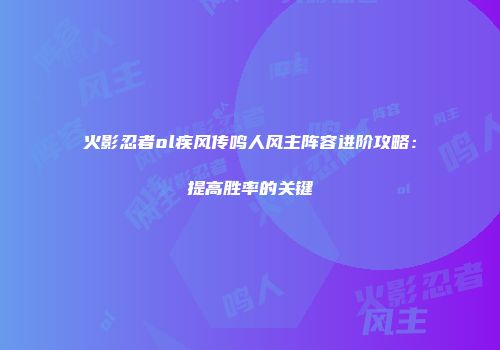 火影忍者ol疾风传鸣人风主阵容进阶攻略：提高胜率的关键