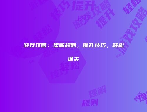 游戏攻略：理解规则，提升技巧，轻松通关