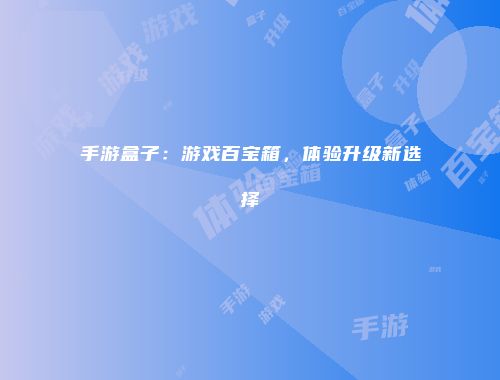 手游盒子：游戏百宝箱，体验升级新选择