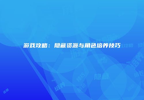 游戏攻略：隐藏资源与角色培养技巧