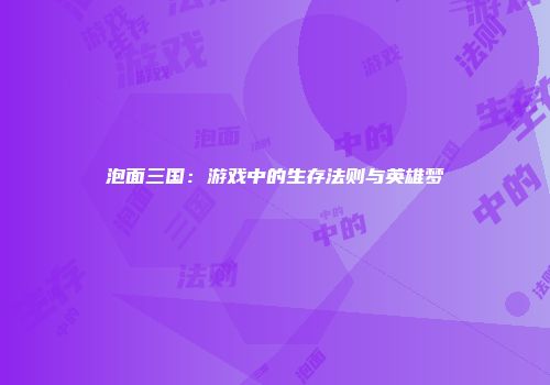 泡面三国：游戏中的生存法则与英雄梦